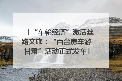 “车轮经济”激活丝路文旅：“百台房车游甘肃”活动正式发车