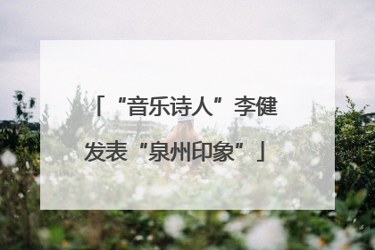 “音乐诗人”李健发表“泉州印象”