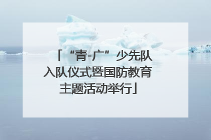 “青-广”少先队入队仪式暨国防教育主题活动举行