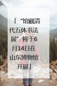 “馆藏清代五体书法展”将于6月14日在山东博物馆开展