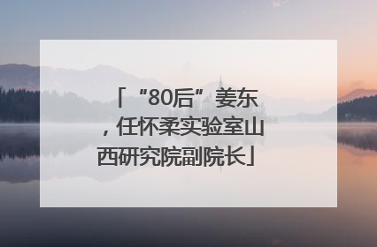 “80后”姜东，任怀柔实验室山西研究院副院长