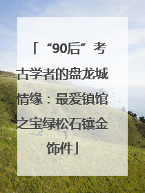 “90后”考古学者的盘龙城情缘：最爱镇馆之宝绿松石镶金饰件