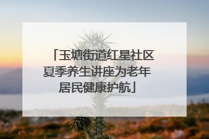 玉塘街道红星社区夏季养生讲座为老年居民健康护航
