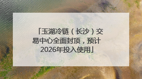 玉湖冷链（长沙）交易中心全面封顶，预计2026年投入使用
