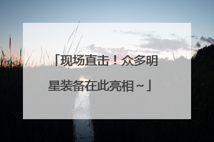 现场直击！众多明星装备在此亮相～