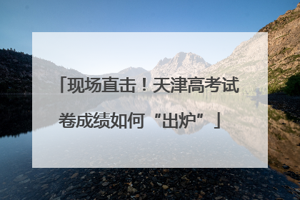 现场直击！天津高考试卷成绩如何“出炉”