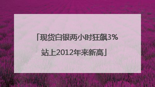 现货白银两小时狂飙3% 站上2012年来新高