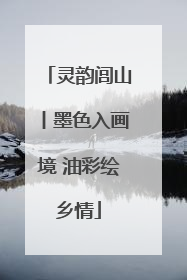 灵韵闾山丨墨色入画境 油彩绘乡情