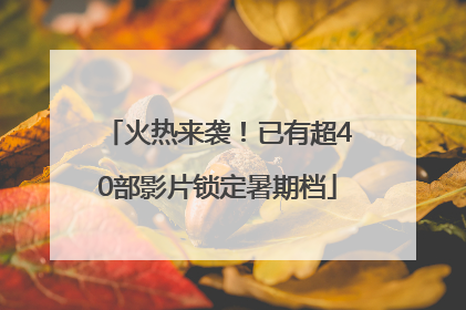 火热来袭！已有超40部影片锁定暑期档
