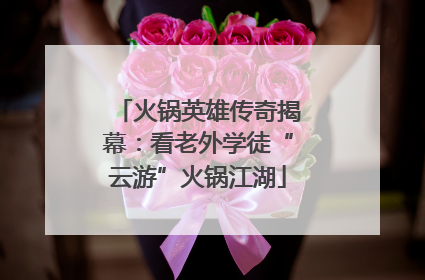 火锅英雄传奇揭幕：看老外学徒“云游”火锅江湖
