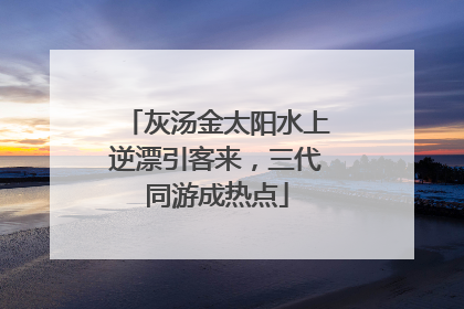 灰汤金太阳水上逆漂引客来，三代同游成热点