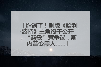 炸锅了！剧版《哈利·波特》主角终于公开，“赫敏”惹争议，斯内普变黑人……
