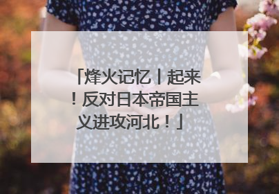 烽火记忆丨起来！反对日本帝国主义进攻河北！