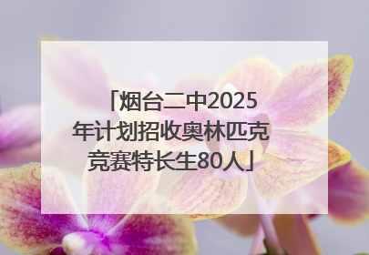 烟台二中2025年计划招收奥林匹克竞赛特长生80人