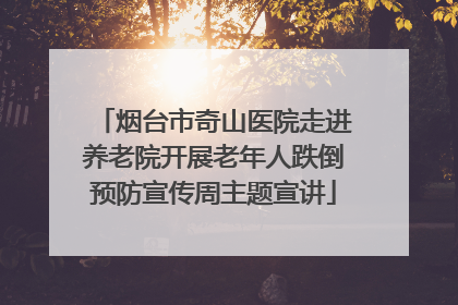 烟台市奇山医院走进养老院开展老年人跌倒预防宣传周主题宣讲