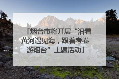 烟台市将开展“沿着黄河遇见海，跟着考卷游烟台”主题活动