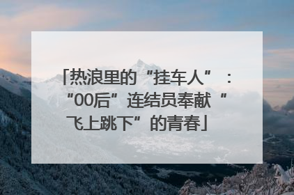 热浪里的“挂车人”：“00后”连结员奉献“飞上跳下”的青春