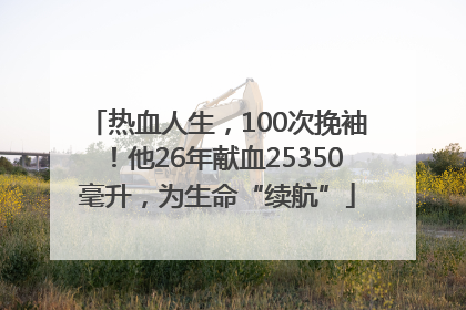 热血人生，100次挽袖！他26年献血25350毫升，为生命“续航”