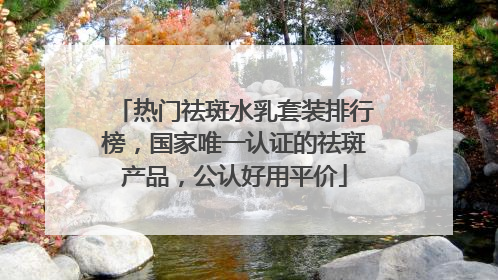 热门祛斑水乳套装排行榜，国家唯一认证的祛斑产品，公认好用平价