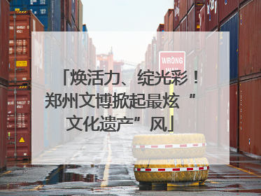 焕活力、绽光彩！郑州文博掀起最炫“文化遗产”风