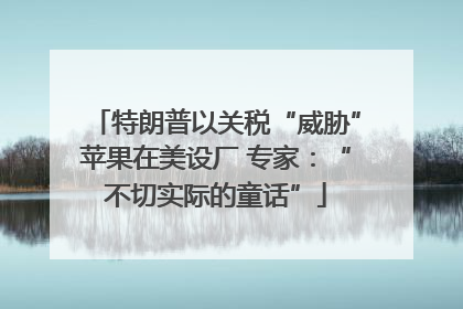 特朗普以关税“威胁”苹果在美设厂 专家：“不切实际的童话”