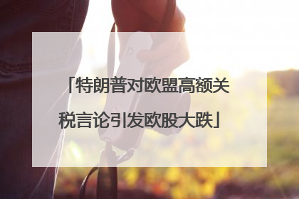 特朗普对欧盟高额关税言论引发欧股大跌