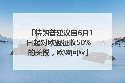 特朗普建议自6月1日起对欧盟征收50%的关税，欧盟回应