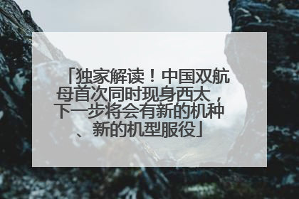 独家解读！中国双航母首次同时现身西太，下一步将会有新的机种、新的机型服役