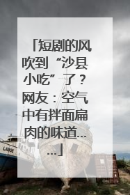 短剧的风吹到“沙县小吃”了？网友：空气中有拌面扁肉的味道……