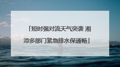 短时强对流天气突袭 湘潭多部门紧急排水保通畅