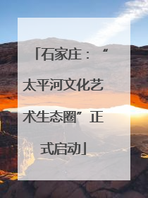 石家庄：“太平河文化艺术生态圈”正式启动