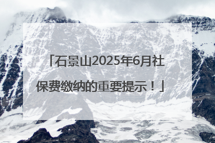 石景山2025年6月社保费缴纳的重要提示！