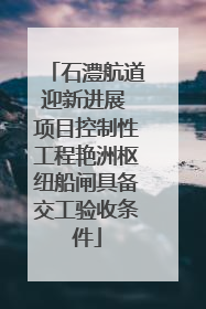 石澧航道迎新进展 项目控制性工程艳洲枢纽船闸具备交工验收条件