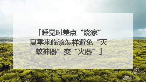 睡觉时差点“烧家” 夏季来临该怎样避免“灭蚊神器”变“火器”