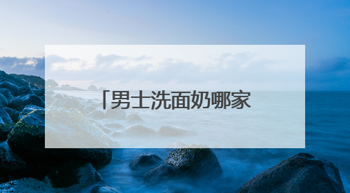 男士洗面奶哪家好比较专业？国家认证的洗面奶什么牌子好！