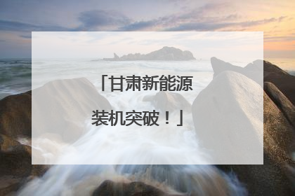 甘肃新能源装机突破！