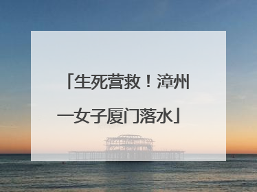 生死营救！漳州一女子厦门落水