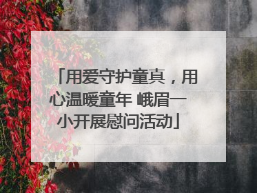 用爱守护童真，用心温暖童年 峨眉一小开展慰问活动
