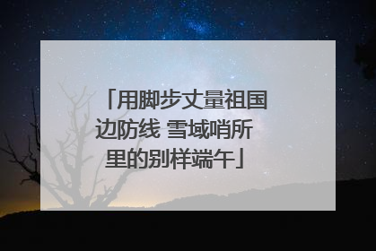 用脚步丈量祖国边防线 雪域哨所里的别样端午