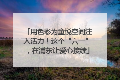 用色彩为童悦空间注入活力！这个“六一”，在浦东让爱心接续