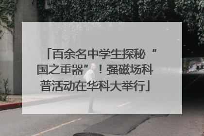 百余名中学生探秘“国之重器”！强磁场科普活动在华科大举行