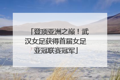 登顶亚洲之巅！武汉女足获得首届女足亚冠联赛冠军