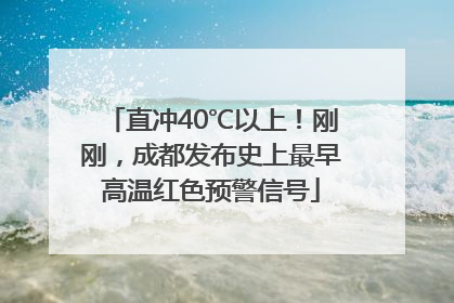 直冲40℃以上！刚刚，成都发布史上最早高温红色预警信号