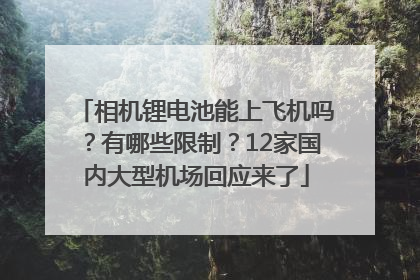 相机锂电池能上飞机吗？有哪些限制？12家国内大型机场回应来了