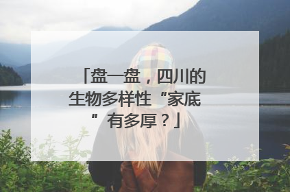 盘一盘，四川的生物多样性“家底”有多厚？