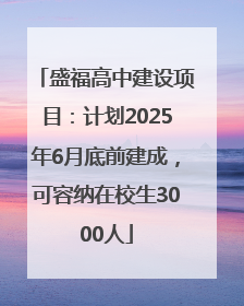盛福高中建设项目：计划2025年6月底前建成，可容纳在校生3000人