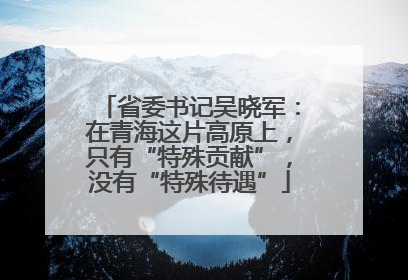 省委书记吴晓军：在青海这片高原上，只有“特殊贡献”，没有“特殊待遇”