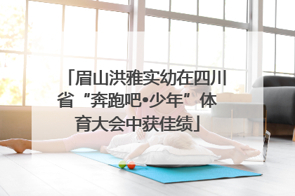 眉山洪雅实幼在四川省“奔跑吧•少年”体育大会中获佳绩