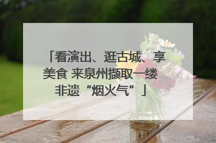 看演出、逛古城、享美食 来泉州撷取一缕非遗“烟火气”