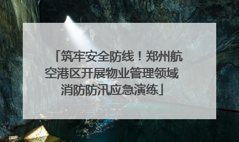 筑牢安全防线！郑州航空港区开展物业管理领域消防防汛应急演练